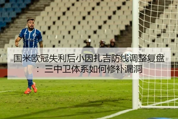 国米欧冠失利后小因扎吉防线调整复盘：三中卫体系如何修补漏洞