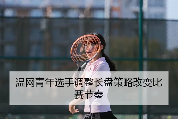 温网青年选手调整长盘策略改变比赛节奏