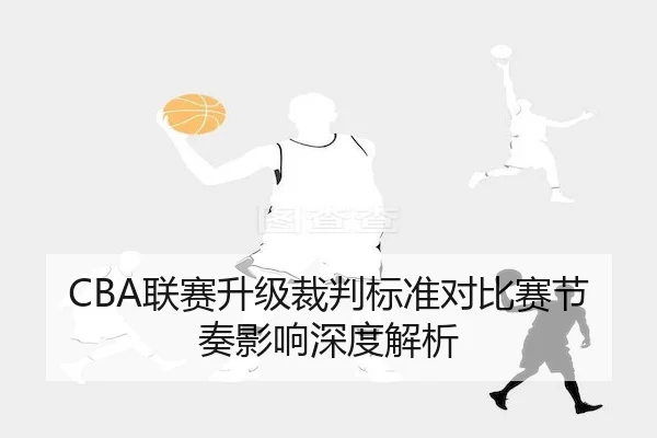 CBA联赛升级裁判标准对比赛节奏影响深度解析